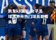 凯发k8国际-女子足球世界杯热门球员崭露头角