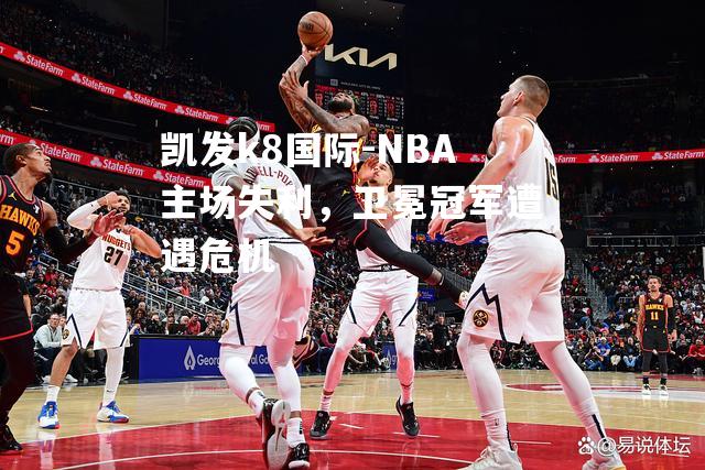 NBA主场失利，卫冕冠军遭遇危机