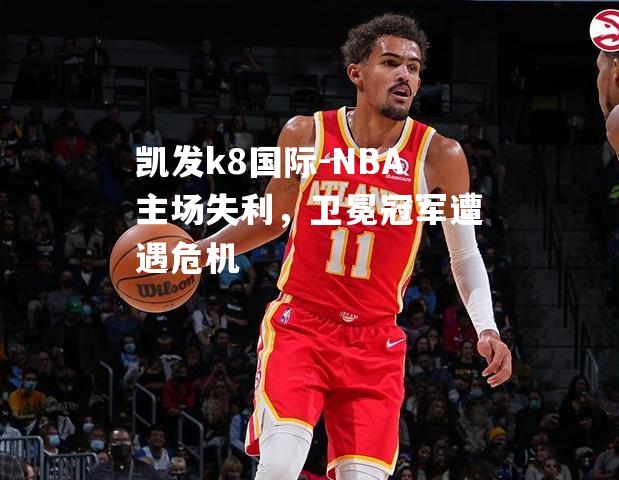 NBA主场失利，卫冕冠军遭遇危机