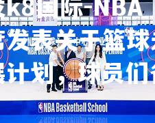 NBA主席发表关于篮球未来发展计划，球员们备战