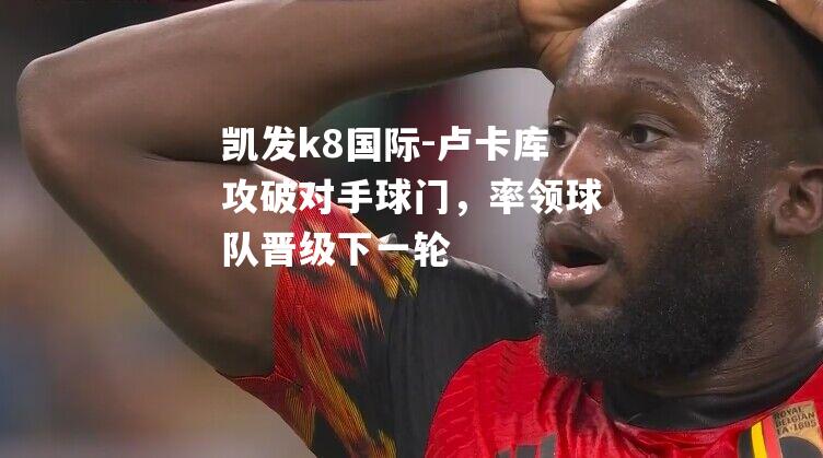 卢卡库攻破对手球门，率领球队晋级下一轮