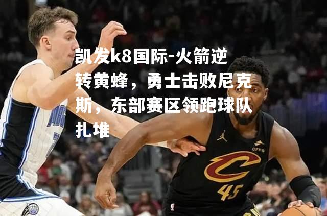 火箭逆转黄蜂，勇士击败尼克斯，东部赛区领跑球队扎堆