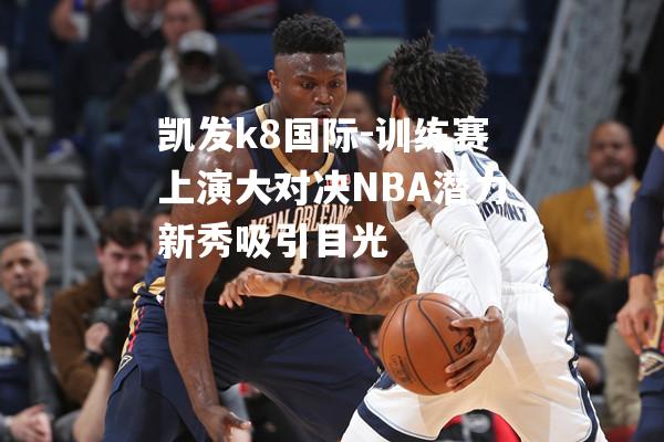 训练赛上演大对决NBA潜力新秀吸引目光