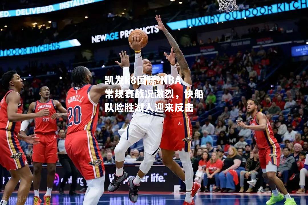 NBA常规赛战况激烈，快船队险胜湖人迎来反击